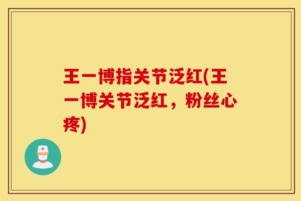 王一博指关节泛红(王一博关节泛红,粉丝心疼) 王一博指关节泛红(王一博关节泛红,粉丝心疼)