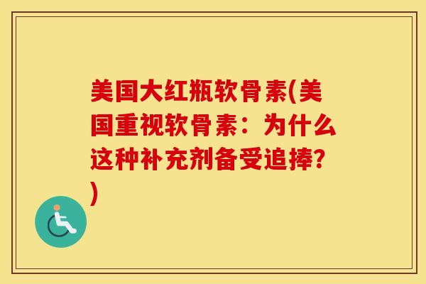 美国大红瓶软骨素(美国重视软骨素：为什么这种补充剂备受追捧？)