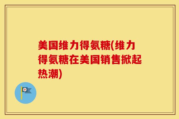 美国维力得氨糖(维力得氨糖在美国销售掀起热潮) 美国维力得氨糖(维力得氨糖在美国销售掀起热潮)