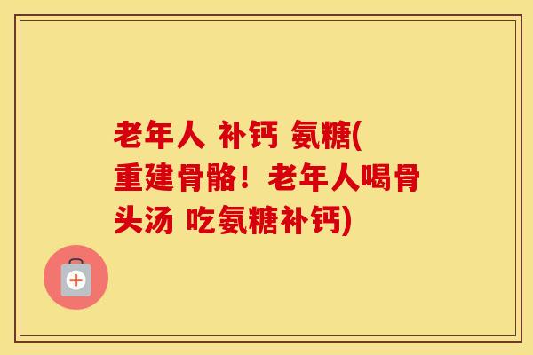 老年人 补钙 氨糖(重建骨骼！老年人喝骨头汤 吃氨糖补钙)