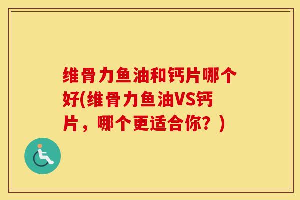 维骨力鱼油和钙片哪个好(维骨力鱼油VS钙片,哪个更适合你?) 维骨力鱼油和钙片哪个好(维骨力鱼油VS钙片,哪个更适合你?)