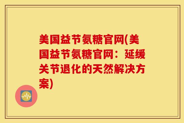 美国益节氨糖官网(美国益节氨糖官网:延缓关节退化的天然解决方案) 美国益节氨糖官网(美国益节氨糖官网:延缓关节退化的天然解决方案)