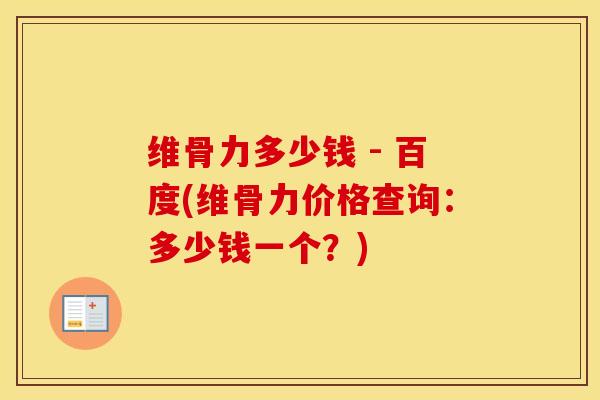 维骨力多少钱 - 百度(维骨力价格查询：多少钱一个？)