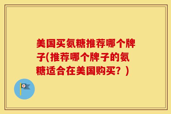 美国买氨糖推荐哪个牌子(推荐哪个牌子的氨糖适合在美国购买?) 美国买氨糖推荐哪个牌子(推荐哪个牌子的氨糖适合在美国购买?)