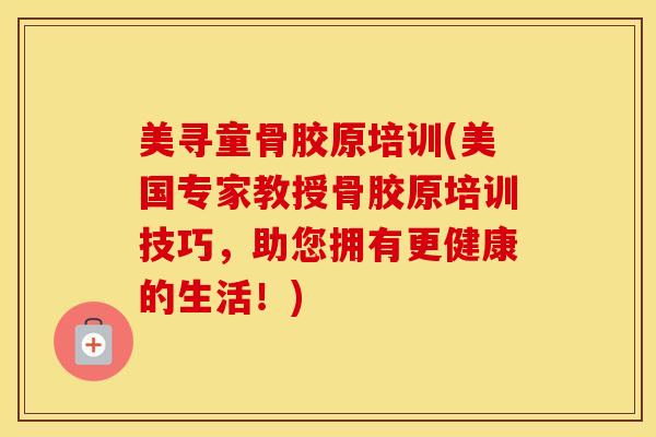 美寻童骨胶原培训(美国专家教授骨胶原培训技巧,助您拥有更健康的生活!) 美寻童骨胶原培训(美国专家教授骨胶原培训技巧,助您拥有更健康的生活!)