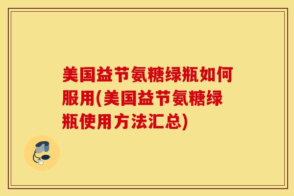 美国益节氨糖绿瓶如何服用(美国益节氨糖绿瓶使用方法汇总) 美国益节氨糖绿瓶如何服用(美国益节氨糖绿瓶使用方法汇总)