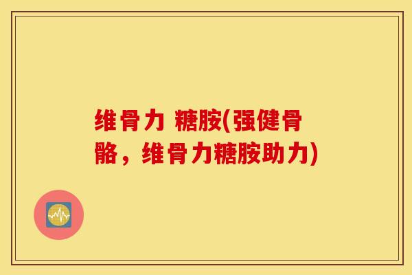 维骨力 糖胺(强健骨骼,维骨力糖胺助力) 维骨力 糖胺(强健骨骼,维骨力糖胺助力)