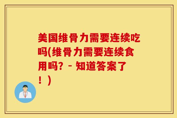 美国维骨力需要连续吃吗(维骨力需要连续食用吗?- 知道答案了!) 美国维骨力需要连续吃吗(维骨力需要连续食用吗?- 知道答案了!)