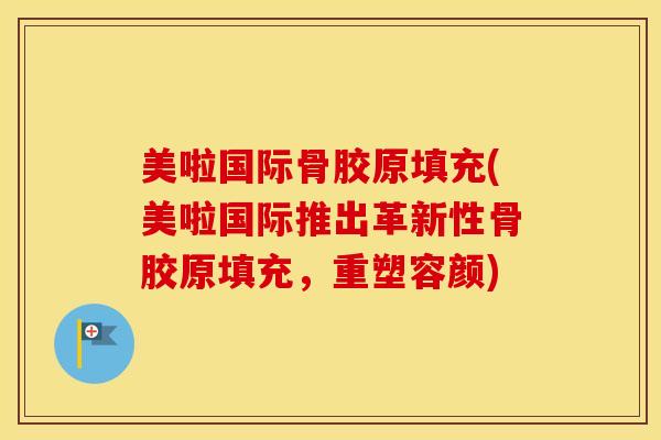 美啦国际骨胶原填充(美啦国际推出革新性骨胶原填充,重塑容颜) 美啦国际骨胶原填充(美啦国际推出革新性骨胶原填充,重塑容颜)