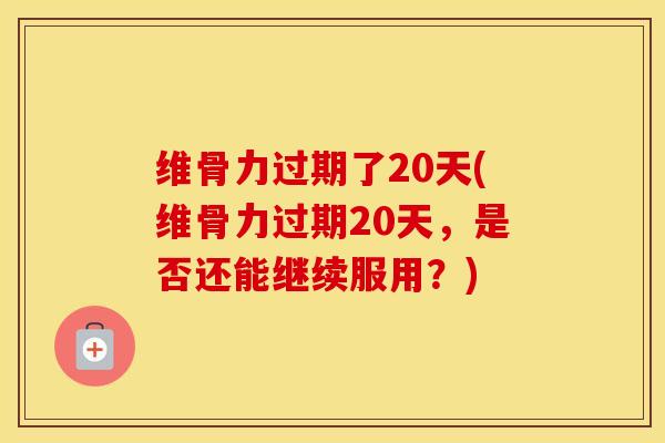 维骨力过期了20天(维骨力过期20天,是否还能继续服用?) 维骨力过期了20天(维骨力过期20天,是否还能继续服用?)