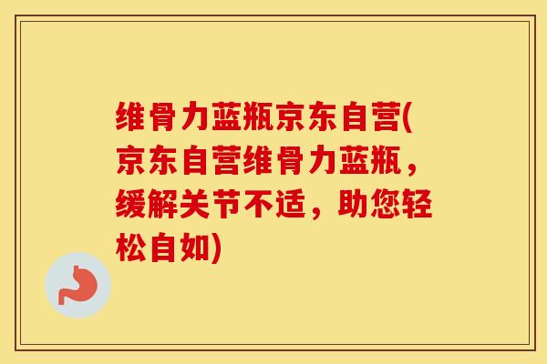 维骨力蓝瓶京东自营(京东自营维骨力蓝瓶,缓解关节不适,助您轻松自如) 维骨力蓝瓶京东自营(京东自营维骨力蓝瓶,缓解关节不适,助您轻松自如)