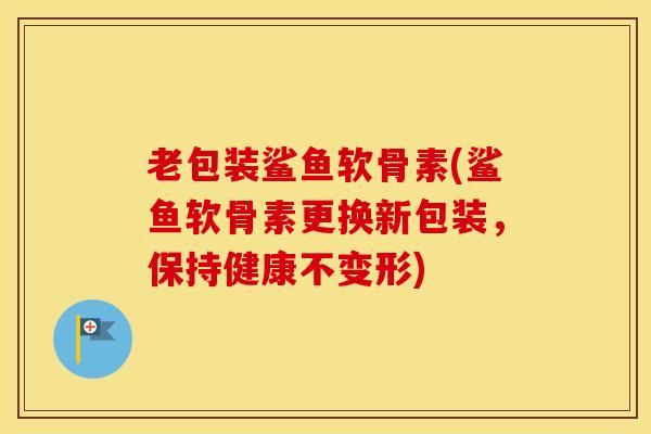 老包装鲨鱼软骨素(鲨鱼软骨素更换新包装,保持健康不变形) 老包装鲨鱼软骨素(鲨鱼软骨素更换新包装,保持健康不变形)