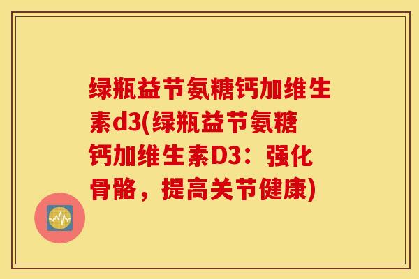 绿瓶益节氨糖钙加维生素d3(绿瓶益节氨糖钙加维生素D3：强化骨骼，提高关节健康)