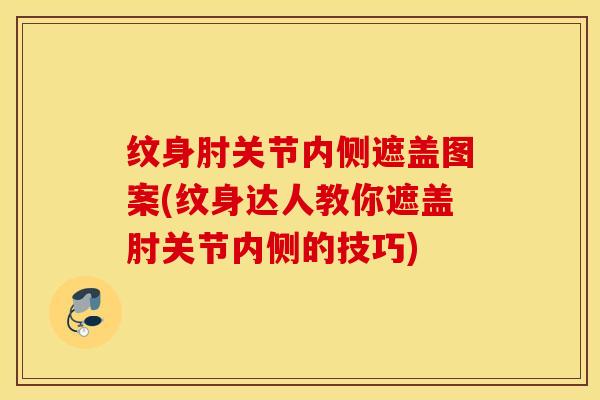 纹身肘关节内侧遮盖图案(纹身达人教你遮盖肘关节内侧的技巧)