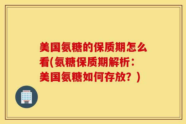 美国氨糖的保质期怎么看(氨糖保质期解析:美国氨糖如何存放?) 美国氨糖的保质期怎么看(氨糖保质期解析:美国氨糖如何存放?)
