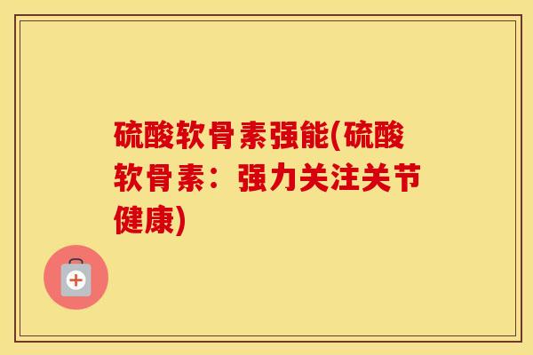 硫酸软骨素强能(硫酸软骨素:强力关注关节健康) 硫酸软骨素强能(硫酸软骨素:强力关注关节健康)