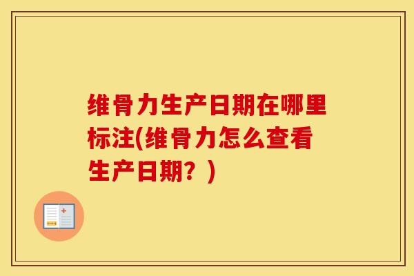 维骨力生产日期在哪里标注(维骨力怎么查看生产日期？)
