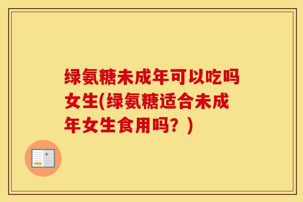 绿氨糖未成年可以吃吗女生(绿氨糖适合未成年女生食用吗？)