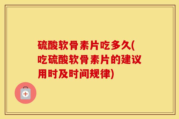 硫酸软骨素片吃多久(吃硫酸软骨素片的建议用时及时间规律) 硫酸软骨素片吃多久(吃硫酸软骨素片的建议用时及时间规律)