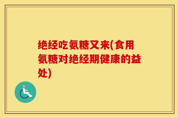 绝经吃氨糖又来(食用氨糖对绝经期健康的益处)