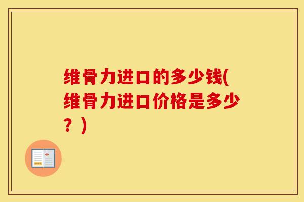 维骨力进口的多少钱(维骨力进口价格是多少?) 维骨力进口的多少钱(维骨力进口价格是多少?)