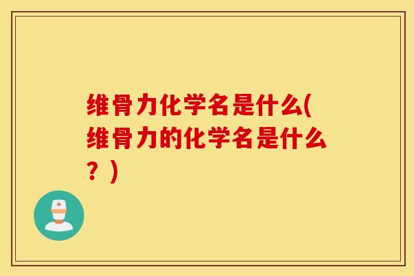 维骨力化学名是什么(维骨力的化学名是什么?) 维骨力化学名是什么(维骨力的化学名是什么?)