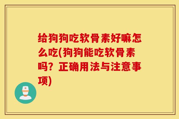 给狗狗吃软骨素好嘛怎么吃(狗狗能吃软骨素吗？正确用法与注意事项)