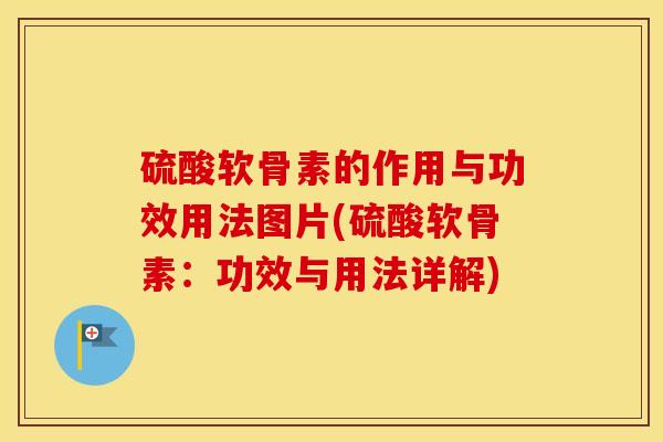 硫酸软骨素的作用与功效用法图片(硫酸软骨素:功效与用法详解) 硫酸软骨素的作用与功效用法图片(硫酸软骨素:功效与用法详解)