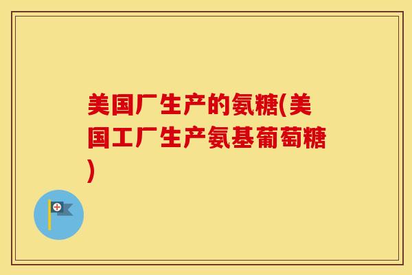 美国厂生产的氨糖(美国工厂生产氨基葡萄糖)