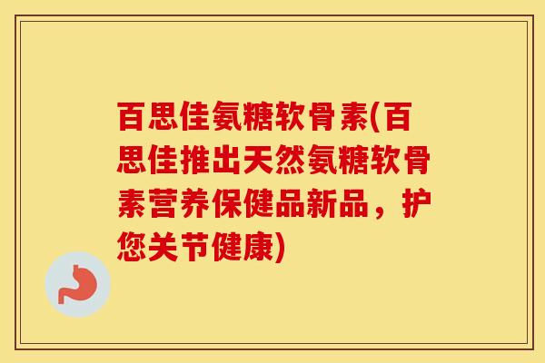 百思佳氨糖软骨素(百思佳推出天然氨糖软骨素营养保健品新品,护您关节健康) 百思佳氨糖软骨素(百思佳推出天然氨糖软骨素营养保健品新品,护您关节健康)