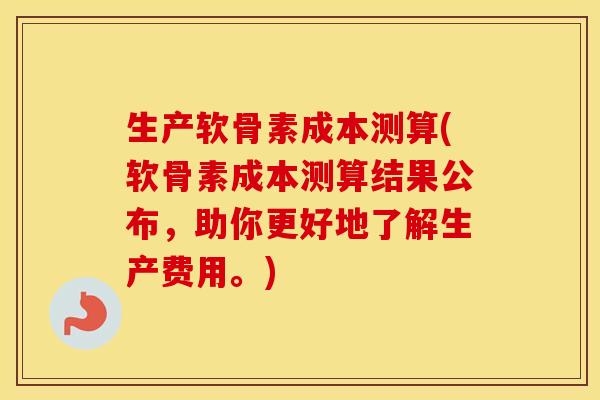 生产软骨素成本测算(软骨素成本测算结果公布,助你更好地了解生产费用。) 生产软骨素成本测算(软骨素成本测算结果公布,助你更好地了解生产费用。)