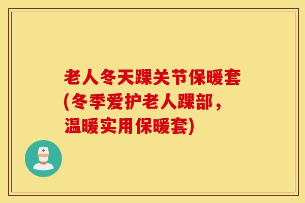 老人冬天踝关节保暖套(冬季爱护老人踝部,温暖实用保暖套) 老人冬天踝关节保暖套(冬季爱护老人踝部,温暖实用保暖套)