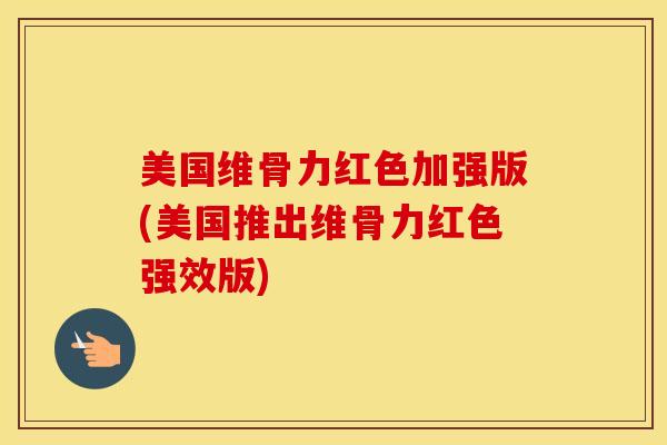 美国维骨力红色加强版(美国推出维骨力红色强效版) 美国维骨力红色加强版(美国推出维骨力红色强效版)