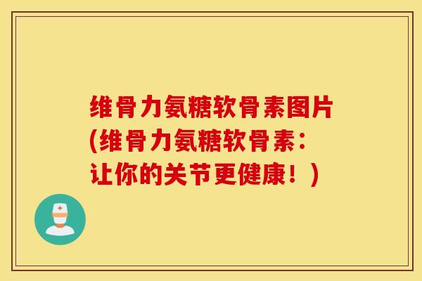 维骨力氨糖软骨素图片(维骨力氨糖软骨素：让你的关节更健康！)