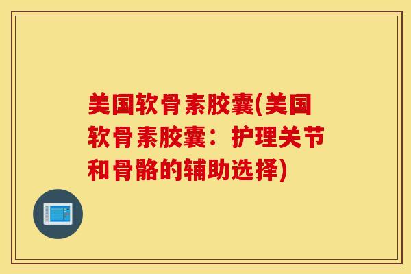 美国软骨素胶囊(美国软骨素胶囊：护理关节和骨骼的辅助选择)
