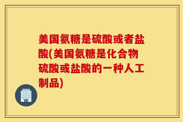 美国氨糖是硫酸或者盐酸(美国氨糖是化合物硫酸或盐酸的一种人工制品) 美国氨糖是硫酸或者盐酸(美国氨糖是化合物硫酸或盐酸的一种人工制品)