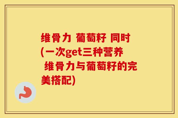 维骨力 葡萄籽 同时(一次get三种营养 维骨力与葡萄籽的完美搭配) 维骨力 葡萄籽 同时(一次get三种营养 维骨力与葡萄籽的完美搭配)