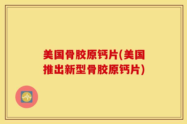 美国骨胶原钙片(美国推出新型骨胶原钙片) 美国骨胶原钙片(美国推出新型骨胶原钙片)