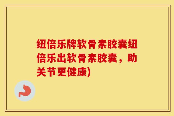 纽倍乐牌软骨素胶囊纽倍乐出软骨素胶囊,助关节更健康) 纽倍乐牌软骨素胶囊纽倍乐出软骨素胶囊,助关节更健康)