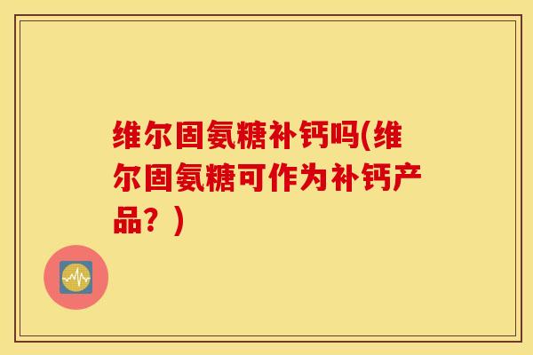 维尔固氨糖补钙吗(维尔固氨糖可作为补钙产品？)