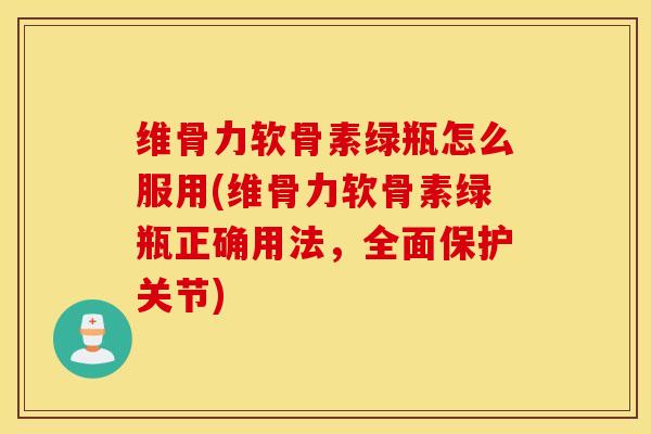 维骨力软骨素绿瓶怎么服用(维骨力软骨素绿瓶正确用法,全面保护关节) 维骨力软骨素绿瓶怎么服用(维骨力软骨素绿瓶正确用法,全面保护关节)