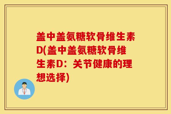 盖中盖氨糖软骨维生素D(盖中盖氨糖软骨维生素D:关节健康的理想选择) 盖中盖氨糖软骨维生素D(盖中盖氨糖软骨维生素D:关节健康的理想选择)