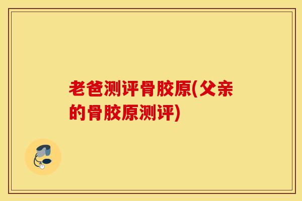 老爸测评骨胶原(父亲的骨胶原测评) 老爸测评骨胶原(父亲的骨胶原测评)