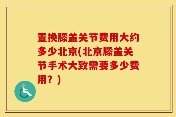 置换膝盖关节费用大约多少北京(北京膝盖关节手术大致需要多少费用？)