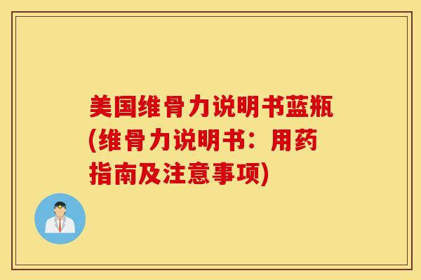 美国维骨力说明书蓝瓶(维骨力说明书：用药指南及注意事项)