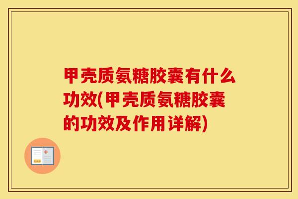 甲壳质氨糖胶囊有什么功效(甲壳质氨糖胶囊的功效及作用详解)