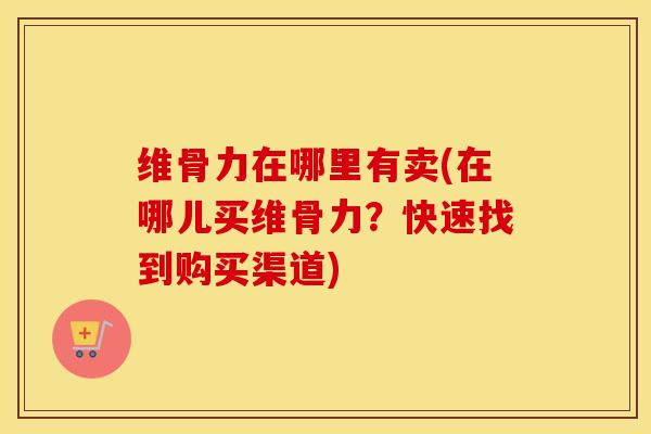 维骨力在哪里有卖(在哪儿买维骨力?快速找到购买渠道) 维骨力在哪里有卖(在哪儿买维骨力?快速找到购买渠道)