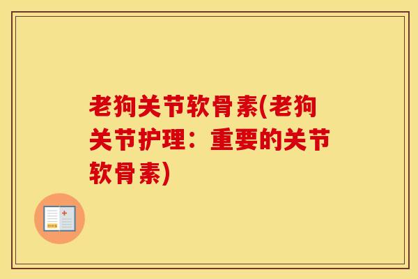 老狗关节软骨素(老狗关节护理:重要的关节软骨素) 老狗关节软骨素(老狗关节护理:重要的关节软骨素)