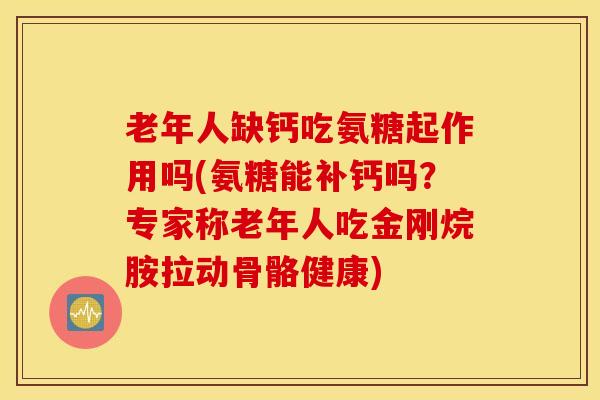 老年人缺钙吃氨糖起作用吗(氨糖能补钙吗?专家称老年人吃金刚烷胺拉动骨骼健康) 老年人缺钙吃氨糖起作用吗(氨糖能补钙吗?专家称老年人吃金刚烷胺拉动骨骼健康)