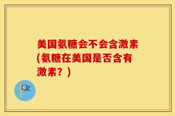 美国氨糖会不会含激素(氨糖在美国是否含有激素?) 美国氨糖会不会含激素(氨糖在美国是否含有激素?)